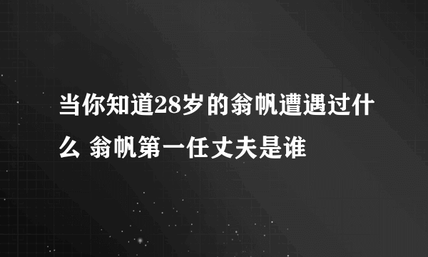 当你知道28岁的翁帆遭遇过什么 翁帆第一任丈夫是谁