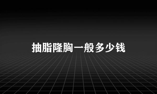 抽脂隆胸一般多少钱