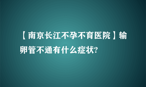 【南京长江不孕不育医院】输卵管不通有什么症状?