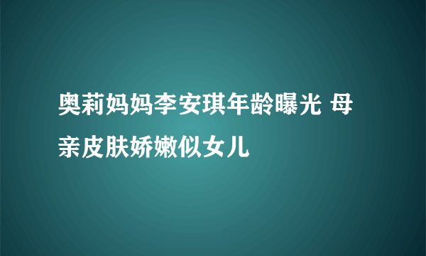 奥莉妈妈李安琪年龄曝光 母亲皮肤娇嫩似女儿