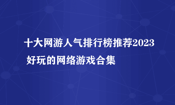 十大网游人气排行榜推荐2023 好玩的网络游戏合集