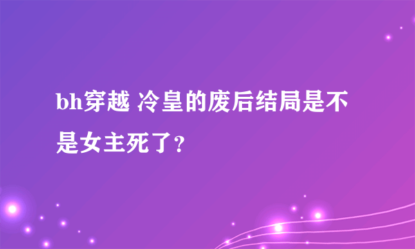 bh穿越 冷皇的废后结局是不是女主死了？