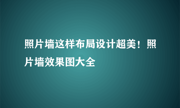 照片墙这样布局设计超美！照片墙效果图大全