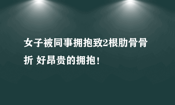 女子被同事拥抱致2根肋骨骨折 好昂贵的拥抱！