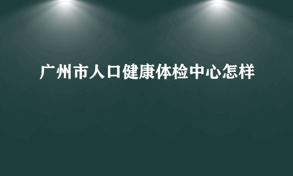 广州市人口健康体检中心怎样