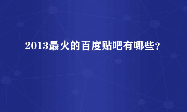 2013最火的百度贴吧有哪些？