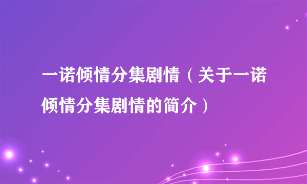 一诺倾情分集剧情（关于一诺倾情分集剧情的简介）