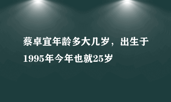 蔡卓宜年龄多大几岁，出生于1995年今年也就25岁