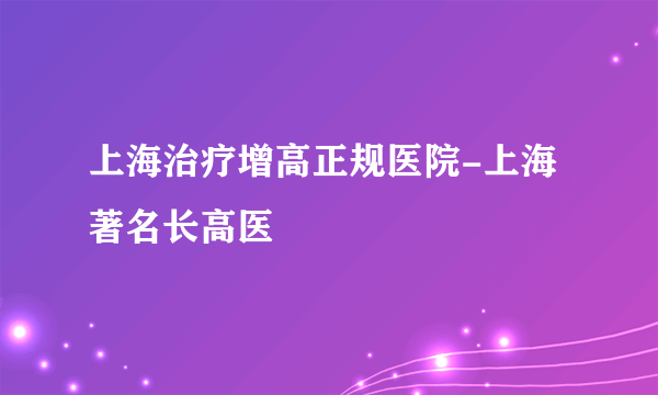 上海治疗增高正规医院-上海著名长高医