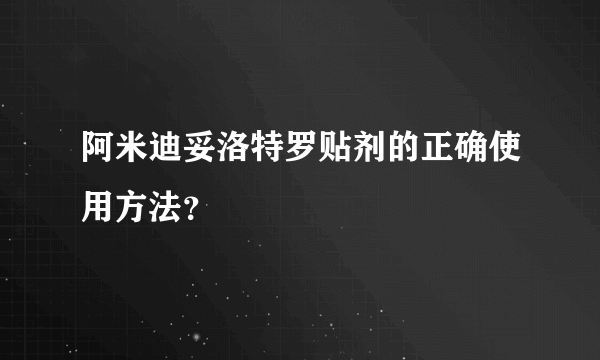 阿米迪妥洛特罗贴剂的正确使用方法？