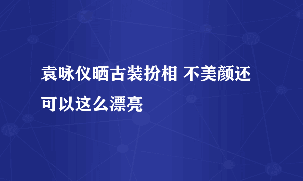 袁咏仪晒古装扮相 不美颜还可以这么漂亮