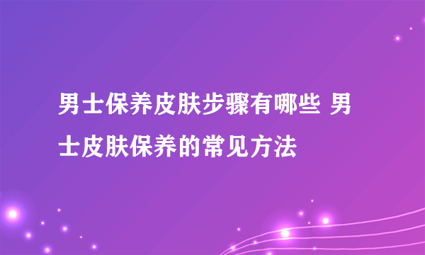 男士保养皮肤步骤有哪些 男士皮肤保养的常见方法