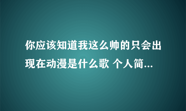 你应该知道我这么帅的只会出现在动漫是什么歌 个人简介歌词分享