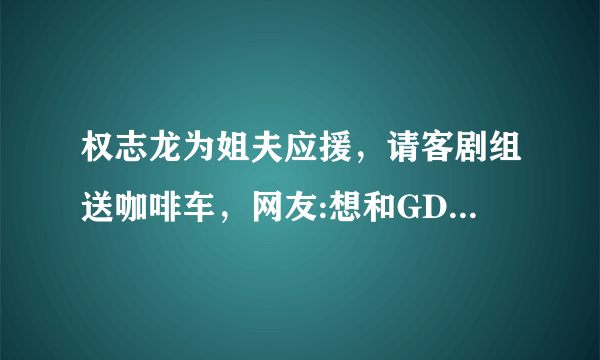 权志龙为姐夫应援，请客剧组送咖啡车，网友:想和GD当一家人