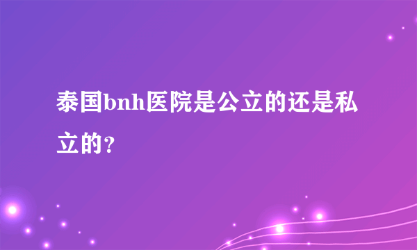 泰国bnh医院是公立的还是私立的？