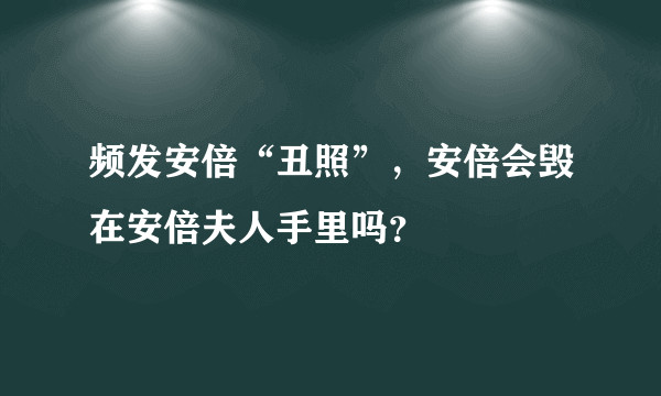 频发安倍“丑照”，安倍会毁在安倍夫人手里吗？