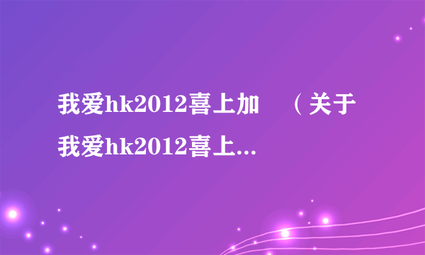 我爱hk2012喜上加囍（关于我爱hk2012喜上加囍的简介）