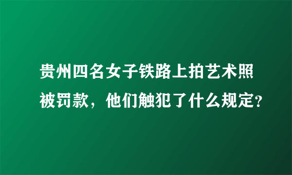 贵州四名女子铁路上拍艺术照被罚款，他们触犯了什么规定？