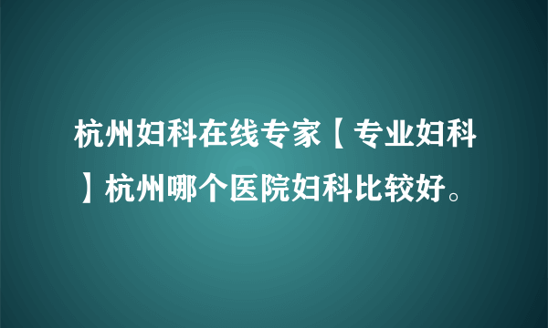 杭州妇科在线专家【专业妇科】杭州哪个医院妇科比较好。