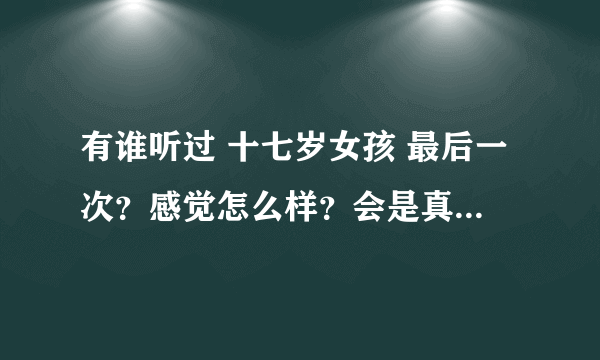 有谁听过 十七岁女孩 最后一次？感觉怎么样？会是真的嘛~~~