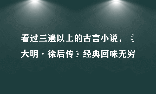 看过三遍以上的古言小说，《大明·徐后传》经典回味无穷