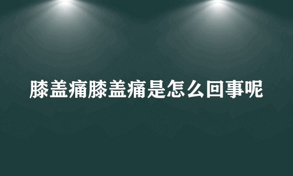 膝盖痛膝盖痛是怎么回事呢