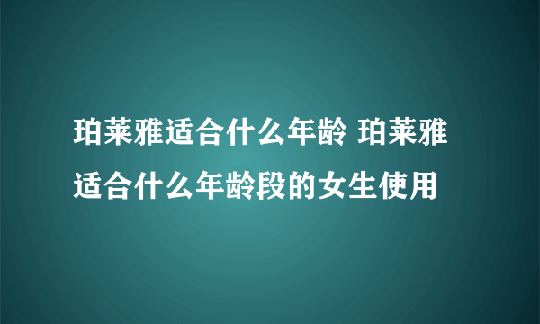 珀莱雅适合什么年龄 珀莱雅适合什么年龄段的女生使用