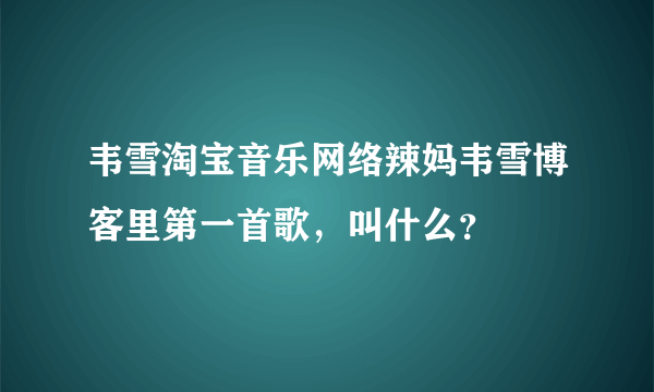 韦雪淘宝音乐网络辣妈韦雪博客里第一首歌，叫什么？