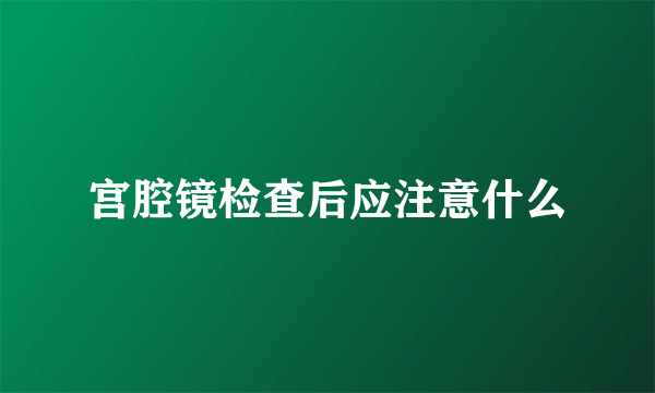 宫腔镜检查后应注意什么