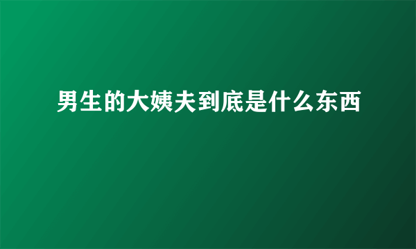 男生的大姨夫到底是什么东西