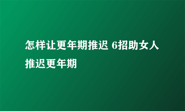 怎样让更年期推迟 6招助女人推迟更年期