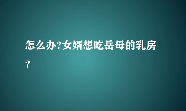 怎么办?女婿想吃岳母的乳房？