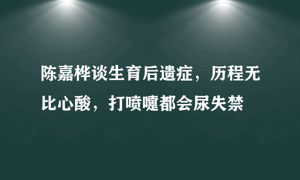 陈嘉桦谈生育后遗症，历程无比心酸，打喷嚏都会尿失禁