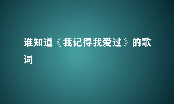 谁知道《我记得我爱过》的歌词