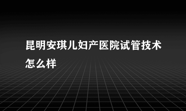 昆明安琪儿妇产医院试管技术怎么样