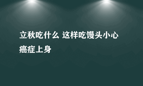 立秋吃什么 这样吃馒头小心癌症上身