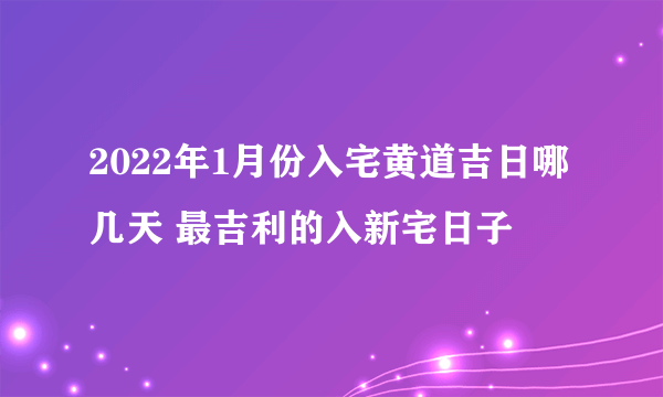 2022年1月份入宅黄道吉日哪几天 最吉利的入新宅日子