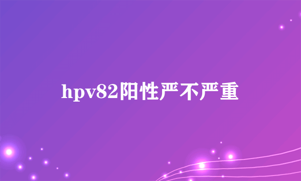 hpv82阳性严不严重