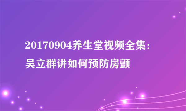 20170904养生堂视频全集：吴立群讲如何预防房颤