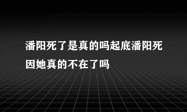 潘阳死了是真的吗起底潘阳死因她真的不在了吗