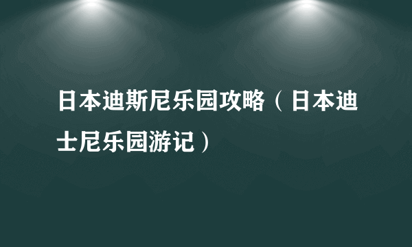 日本迪斯尼乐园攻略（日本迪士尼乐园游记）