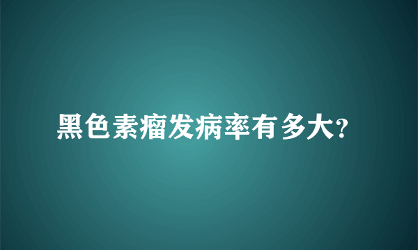 黑色素瘤发病率有多大？