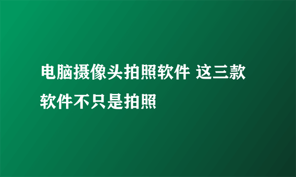 电脑摄像头拍照软件 这三款软件不只是拍照