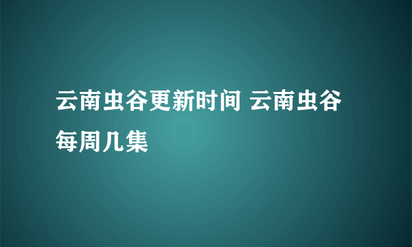 云南虫谷更新时间 云南虫谷每周几集