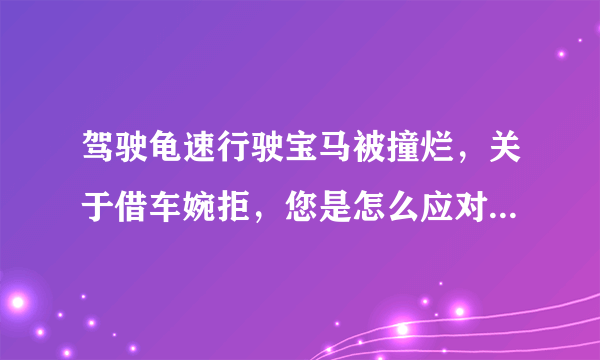 驾驶龟速行驶宝马被撞烂，关于借车婉拒，您是怎么应对呢？决绝又不伤感情？