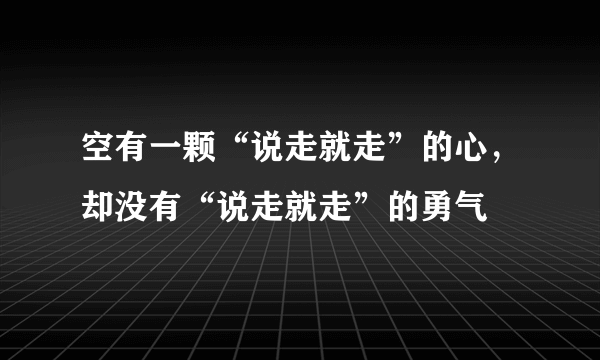 空有一颗“说走就走”的心，却没有“说走就走”的勇气