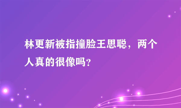 林更新被指撞脸王思聪，两个人真的很像吗？