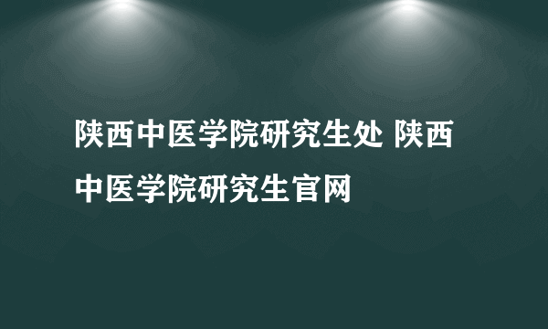 陕西中医学院研究生处 陕西中医学院研究生官网