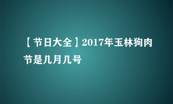 【节日大全】2017年玉林狗肉节是几月几号