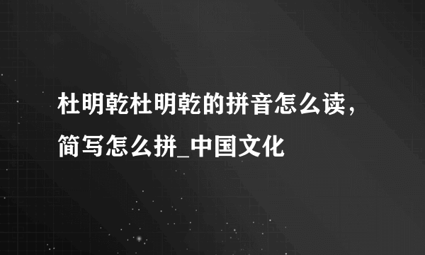 杜明乾杜明乾的拼音怎么读，简写怎么拼_中国文化